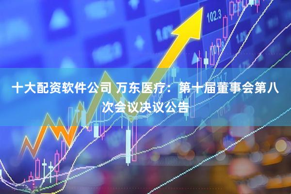 十大配资软件公司 万东医疗：第十届董事会第八次会议决议公告