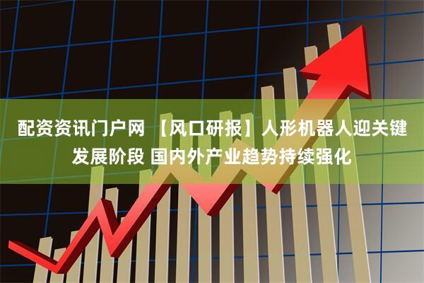 配资资讯门户网 【风口研报】人形机器人迎关键发展阶段 国内外产业趋势持续强化