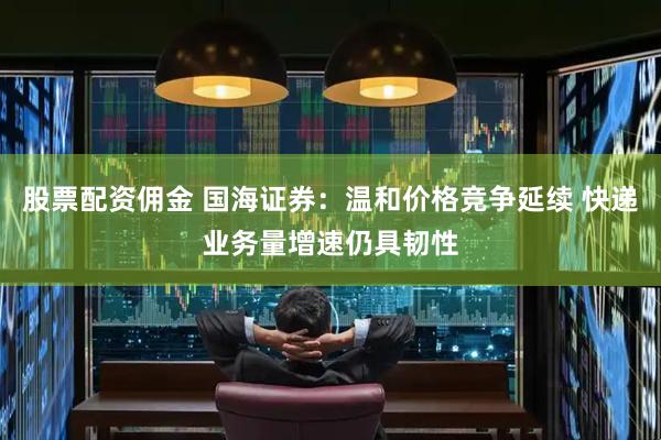 股票配资佣金 国海证券：温和价格竞争延续 快递业务量增速仍具韧性