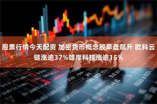 股票行情今天配资 加密货币概念股早盘飙升 欧科云链涨逾37%雄岸科技涨逾15%