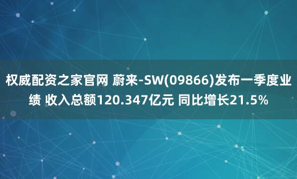 权威配资之家官网 蔚来-SW(09866)发布一季度业绩 收入总额120.347亿元 同比增长21.5%