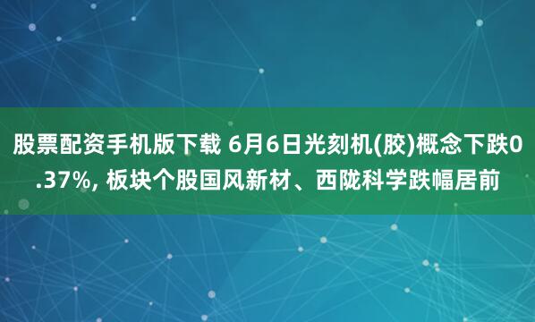 股票配资手机版下载 6月6日光刻机(胶)概念下跌0.37%, 板块个股国风新材、西陇科学跌幅居前