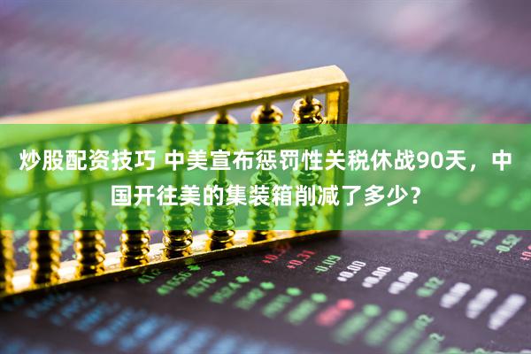 炒股配资技巧 中美宣布惩罚性关税休战90天，中国开往美的集装箱削减了多少？