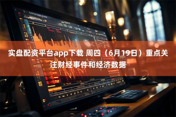 实盘配资平台app下载 周四（6月19日）重点关注财经事件和经济数据