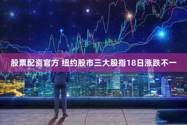 股票配资官方 纽约股市三大股指18日涨跌不一