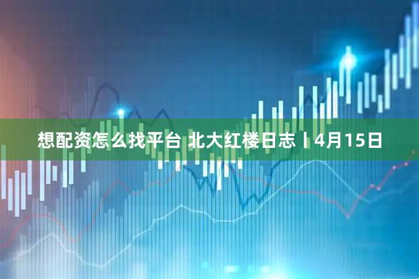 想配资怎么找平台 北大红楼日志丨4月15日