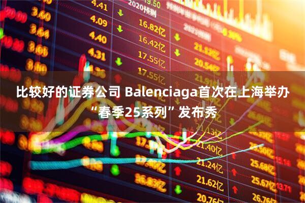比较好的证券公司 Balenciaga首次在上海举办“春季25系列”发布秀