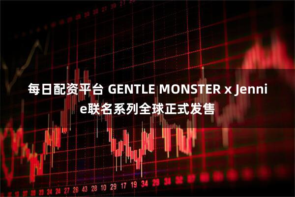 每日配资平台 GENTLE MONSTER x Jennie联名系列全球正式发售