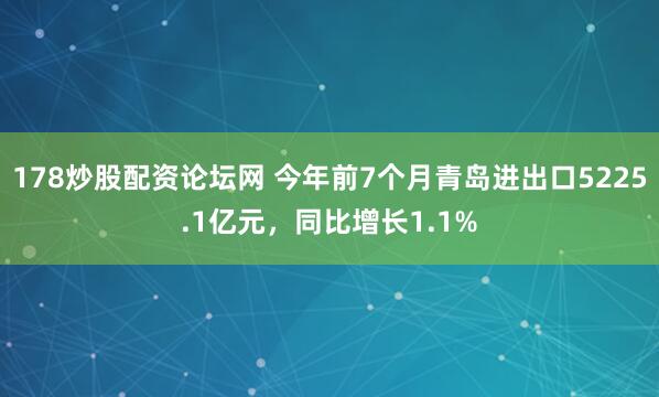 178炒股配资论坛网 今年前7个月青岛进出口5225.1亿元，同比增长1.1%