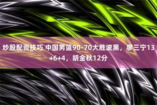 炒股配资技巧 中国男篮90-70大胜波黑，廖三宁13+6+4，胡金秋12分