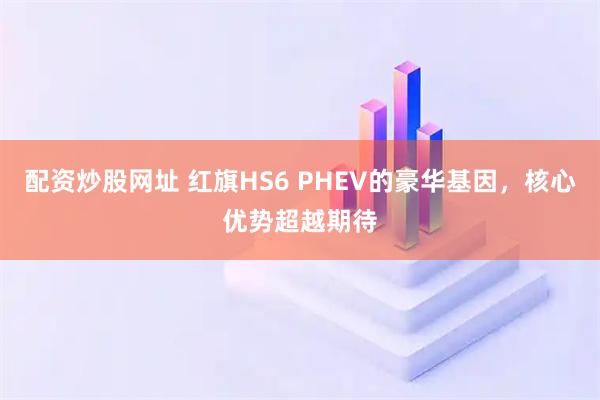 配资炒股网址 红旗HS6 PHEV的豪华基因，核心优势超越期待