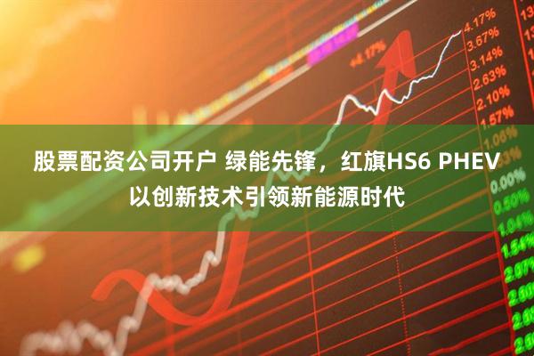 股票配资公司开户 绿能先锋，红旗HS6 PHEV以创新技术引领新能源时代